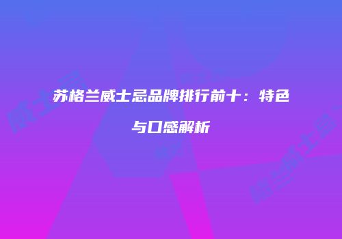 苏格兰威士忌品牌排行前十：特色与口感解析