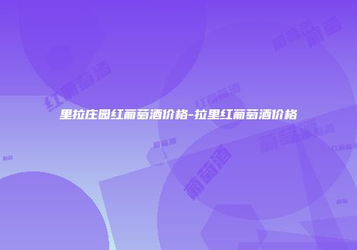 里拉庄园红葡萄酒价格-拉里红葡萄酒价格