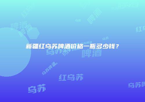 新疆红乌苏啤酒价格一瓶多少钱？