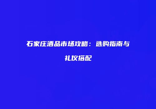 石家庄酒品市场攻略：选购指南与礼仪搭配