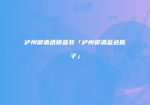 泸州御酒透明盒装「泸州御酒蓝色瓶子」