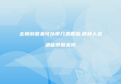 去朝鲜回来可以带几条香烟,朝鲜人参酒能带回来吗