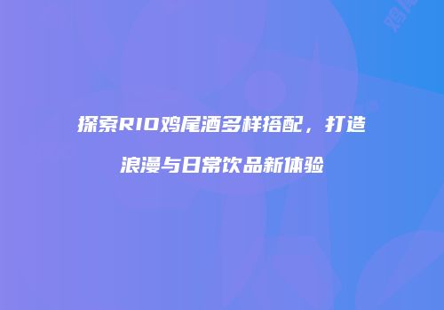 探索RIO鸡尾酒多样搭配，打造浪漫与日常饮品新体验