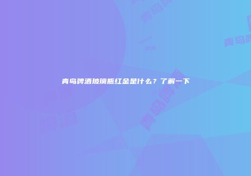 青岛啤酒玻璃瓶红金是什么？了解一下