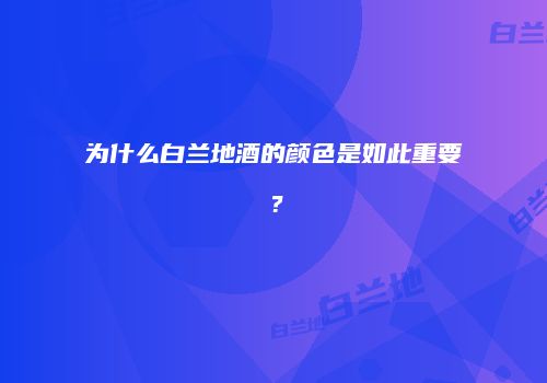 为什么白兰地酒的颜色是如此重要？