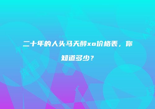 二十年的人头马天醇xo价格表，你知道多少？