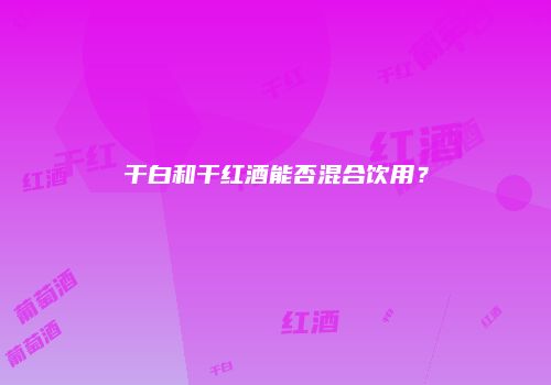 干白和干红酒能否混合饮用？