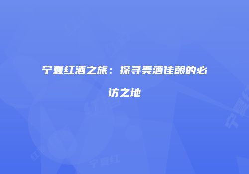 宁夏红酒之旅：探寻美酒佳酿的必访之地