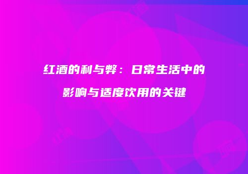 红酒的利与弊：日常生活中的影响与适度饮用的关键