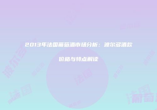 2013年法国葡萄酒市场分析：波尔多酒款价格与特点解读