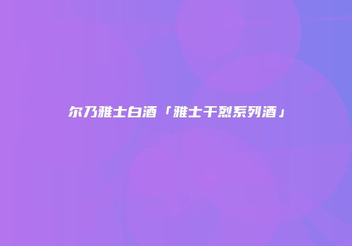 尔乃雅士白酒「雅士干烈系列酒」