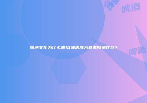啤酒文化为什么青10啤酒成为夏季畅销饮品？