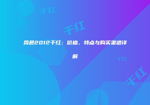 舜邑2012干红：价格、特点与购买渠道详解
