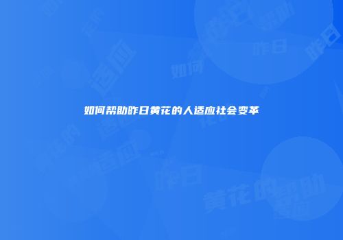 如何帮助昨日黄花的人适应社会变革