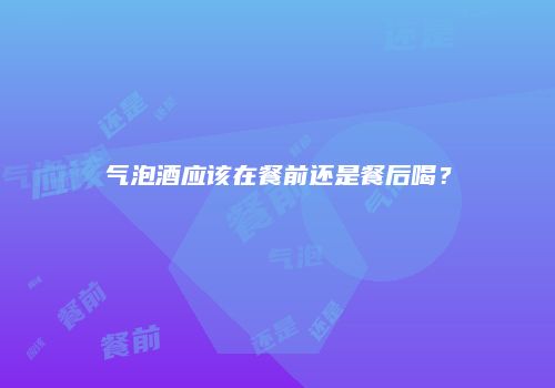 气泡酒应该在餐前还是餐后喝？