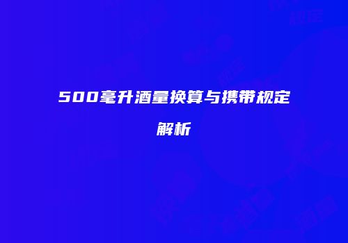 500毫升酒量换算与携带规定解析