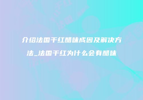 介绍法国干红醋味成因及解决方法_法国干红为什么会有醋味