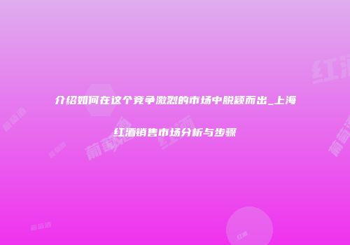 介绍如何在这个竞争激烈的市场中脱颖而出_上海红酒销售市场分析与步骤