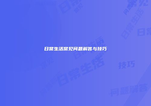 日常生活常见问题解答与技巧