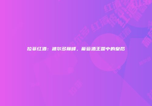 拉菲红酒：波尔多巅峰，葡萄酒王国中的皇后