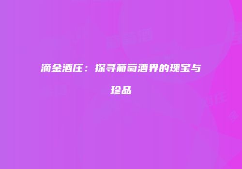 滴金酒庄：探寻葡萄酒界的瑰宝与珍品