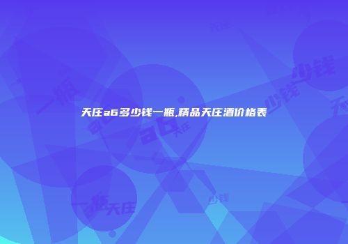 天庄a6多少钱一瓶,精品天庄酒价格表