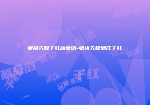 张裕先锋干红葡萄酒-张裕先锋酒庄干红