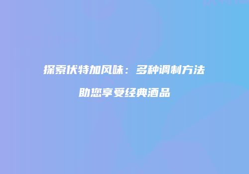 探索伏特加风味：多种调制方法助您享受经典酒品