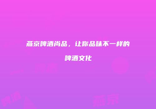 燕京啤酒尚品，让你品味不一样的啤酒文化