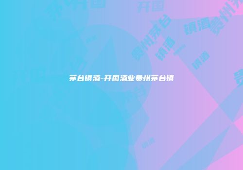 茅台镇酒-开国酒业贵州茅台镇