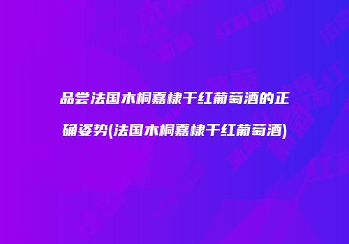 品尝法国木桐嘉棣干红葡萄酒的正确姿势(法国木桐嘉棣干红葡萄酒)