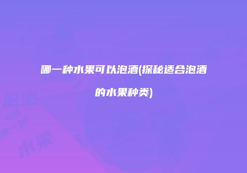 哪一种水果可以泡酒(探秘适合泡酒的水果种类)