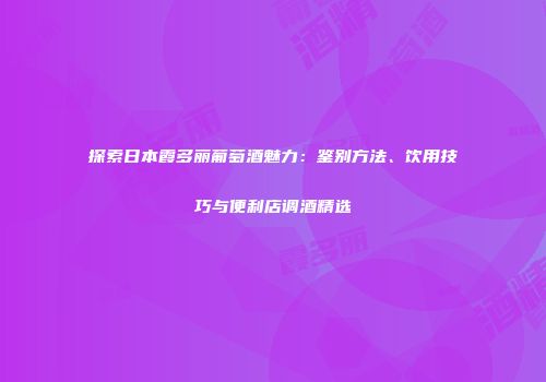 探索日本霞多丽葡萄酒魅力：鉴别方法、饮用技巧与便利店调酒精选