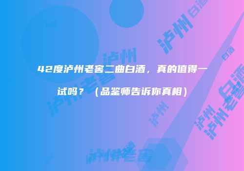 42度泸州老窖二曲白酒，真的值得一试吗？（品鉴师告诉你真相）