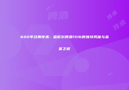 600年经典传承：森尼尔啤酒1516的独特风味与品鉴之道