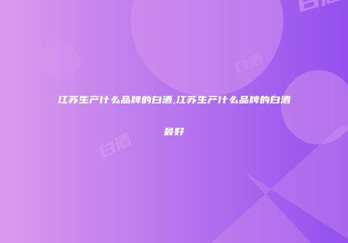 江苏生产什么品牌的白酒,江苏生产什么品牌的白酒最好