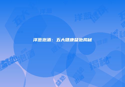 洋葱泡酒：五大健康益处揭秘