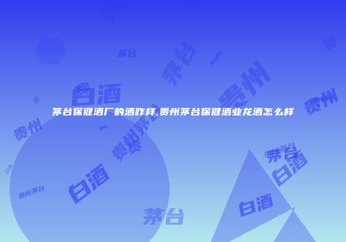 茅台保健酒厂的酒咋样,贵州茅台保健酒业龙酒怎么样