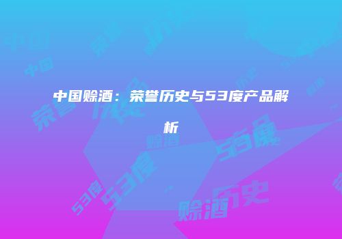 中国赊酒：荣誉历史与53度产品解析
