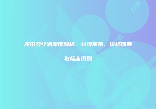 波尔多红酒深度解析：分级体系、价格体系与标志识别