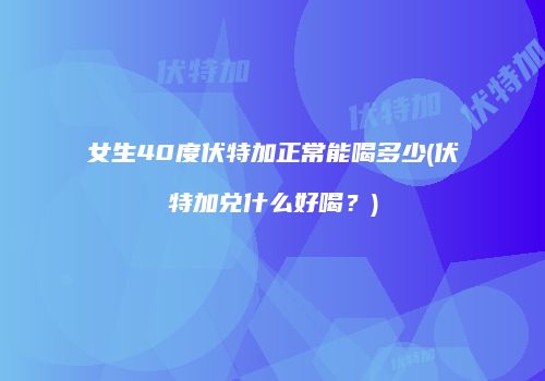 女生40度伏特加正常能喝多少(伏特加兑什么好喝？)