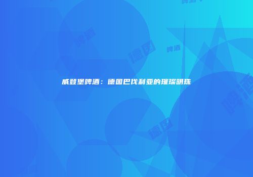 威登堡啤酒：德国巴伐利亚的璀璨明珠