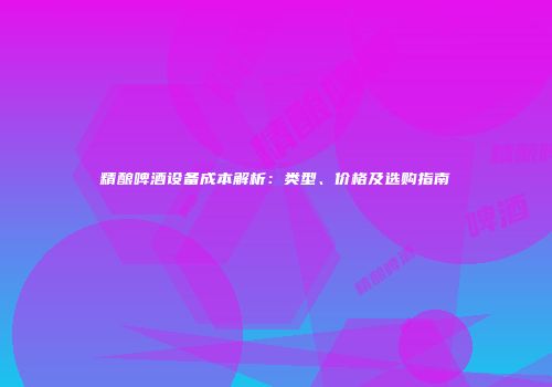 精酿啤酒设备成本解析：类型、价格及选购指南