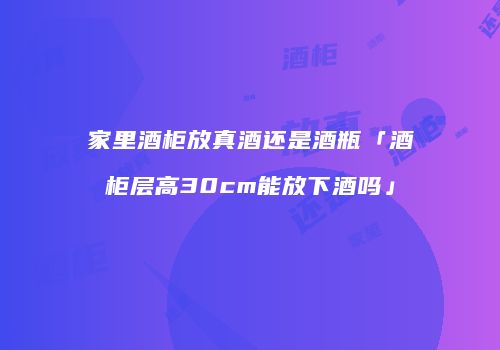 家里酒柜放真酒还是酒瓶「酒柜层高30cm能放下酒吗」
