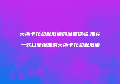 莫斯卡托甜起泡酒的品尝体验,推荐一款口感绝佳的莫斯卡托甜起泡酒