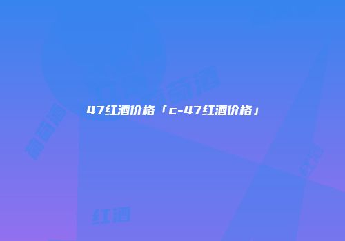 47红酒价格「c-47红酒价格」