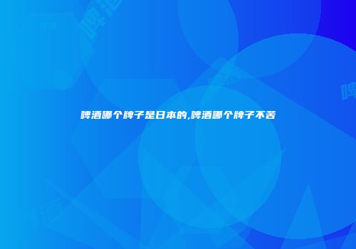 啤酒哪个牌子是日本的,啤酒哪个牌子不苦