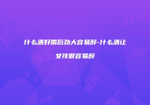 什么酒好喝后劲大容易醉-什么酒让女孩很容易醉