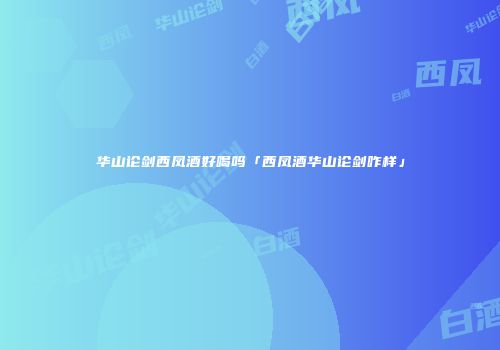 华山论剑西凤酒好喝吗「西凤酒华山论剑咋样」