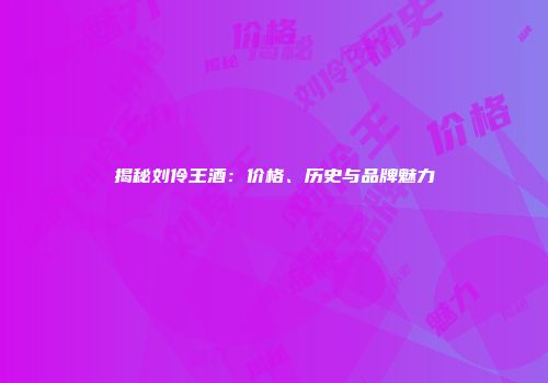 揭秘刘伶王酒：价格、历史与品牌魅力